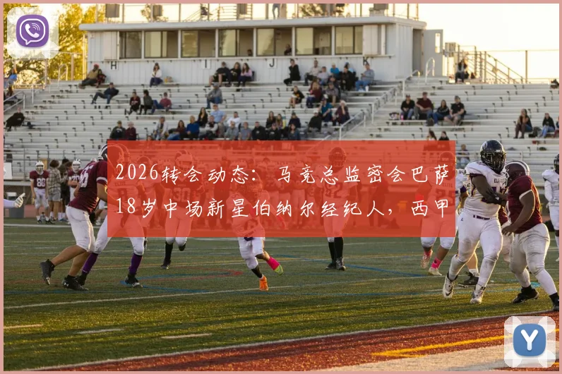 2026转会动态：马竞总监密会巴萨18岁中场新星伯纳尔经纪人，西甲内部挖角战升温