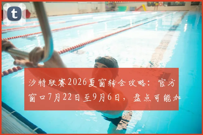 沙特联赛2026夏窗转会攻略：官方窗口7月22日至9月6日，盘点可能加盟的顶级球星与最新引援动态
