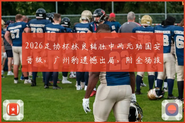 2026足协杯林良铭独中两元助国安晋级，广州豹遗憾出局，附全场技术统计与赛事解析