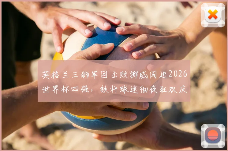 英格兰三狮军团击败挪威闯进2026世界杯四强，铁杆球迷彻夜狂欢庆祝，晋级之路深度回顾与分析