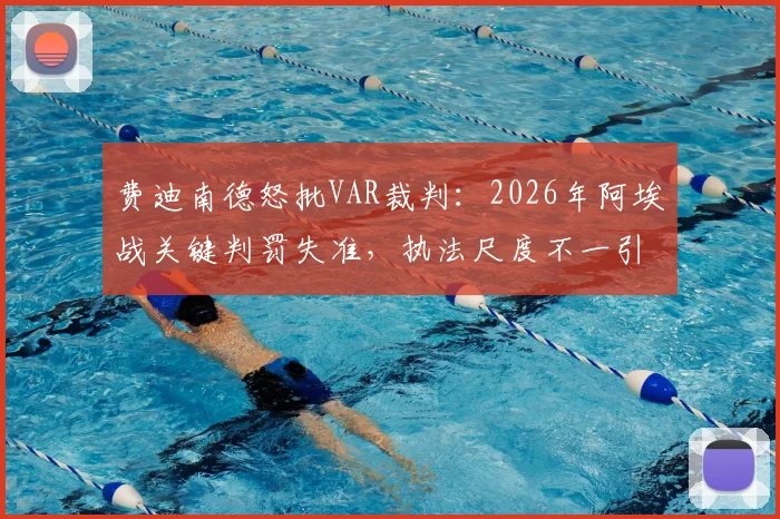 费迪南德怒批VAR裁判：2026年阿埃战关键判罚失准，执法尺度不一引争议
