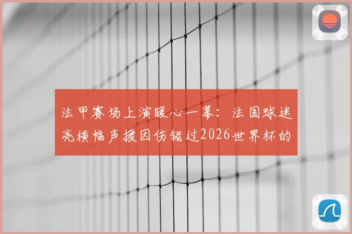 法甲赛场上演暖心一幕：法国球迷亮横幅声援因伤错过2026世界杯的埃基蒂克，伤情最新动态汇总