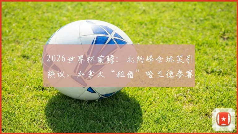 2026世界杯前瞻：北约峰会玩笑引热议，加拿大“租借”哈兰德参赛可能性与足球员国际转换规则深度解读