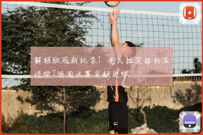 解锁欧冠新纪录!克瓦拉茨赫利亚连续7场淘汰赛贡献进球