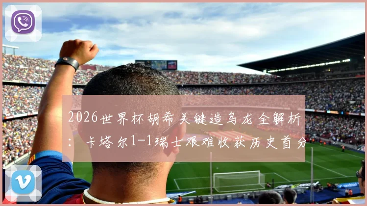 2026世界杯胡希关键造乌龙全解析：卡塔尔1-1瑞士艰难收获历史首分，亚洲球队拿分到底有多难？