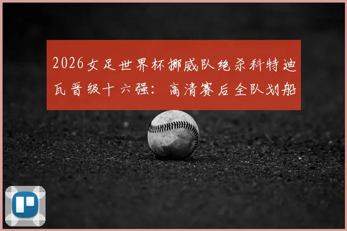 2026女足世界杯挪威队绝杀科特迪瓦晋级十六强：高清赛后全队划船庆祝瞬间图集精选，回顾关键进球与战术分析