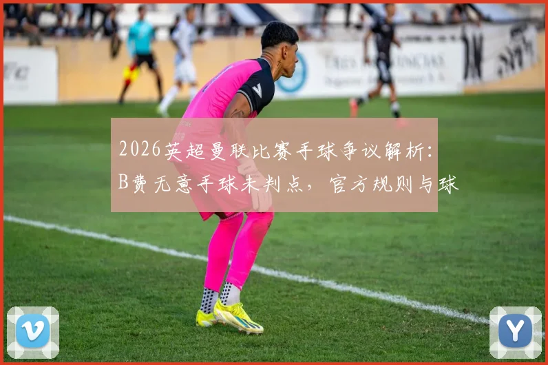 2026英超曼联比赛手球争议解析：B费无意手球未判点，官方规则与球迷观点碰撞