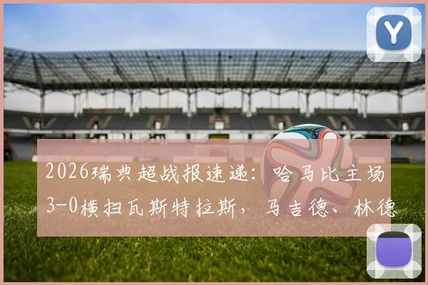 2026瑞典超战报速递：哈马比主场3-0横扫瓦斯特拉斯，马吉德、林德双双建功，赛后深度解析球队战术打法