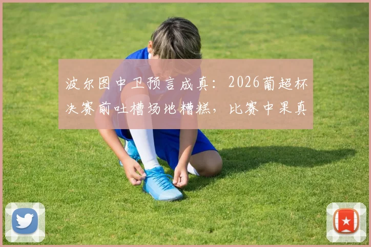波尔图中卫预言成真：2026葡超杯决赛前吐槽场地糟糕，比赛中果真因此受伤离场