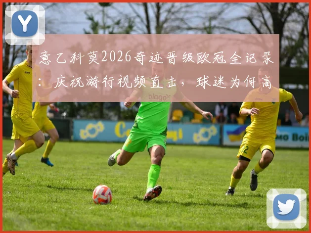 意乙科莫2026奇迹晋级欧冠全记录：庆祝游行视频直击，球迷为何高呼帕斯留下？附功臣帕斯背景解析