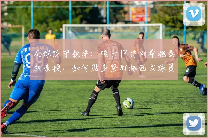 足球防守教学：瑞士悍将利希施泰纳亲授，如何贴身紧盯梅西式球员，一米空间都不能给！