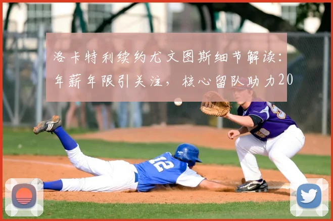 洛卡特利续约尤文图斯细节解读：年薪年限引关注，核心留队助力2026欧冠资格冲击