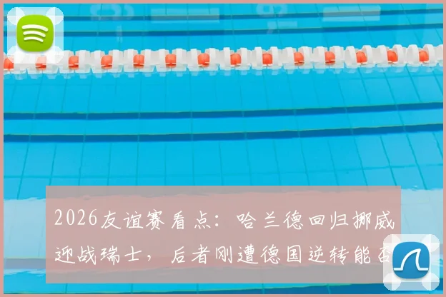 2026友谊赛看点：哈兰德回归挪威迎战瑞士，后者刚遭德国逆转能否反弹？