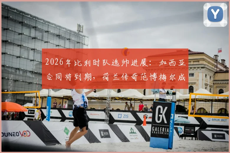 2026年比利时队选帅进展：加西亚合同将到期，荷兰传奇范博梅尔成热门候选，附候选人全面解析