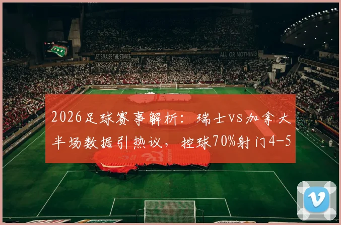 2026足球赛事解析:瑞士vs加拿大半场数据引热议,控球70%射门4-5背后原因何在