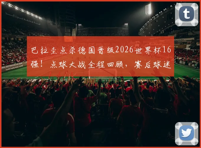 巴拉圭点杀德国晋级2026世界杯16强！点球大战全程回顾，赛后球迷庆祝场面直击