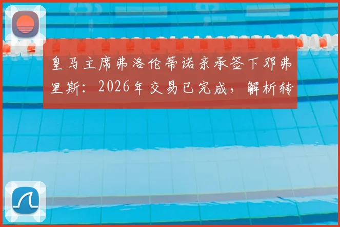 皇马主席弗洛伦蒂诺亲承签下邓弗里斯：2026年交易已完成，解析转会细节与阵容影响