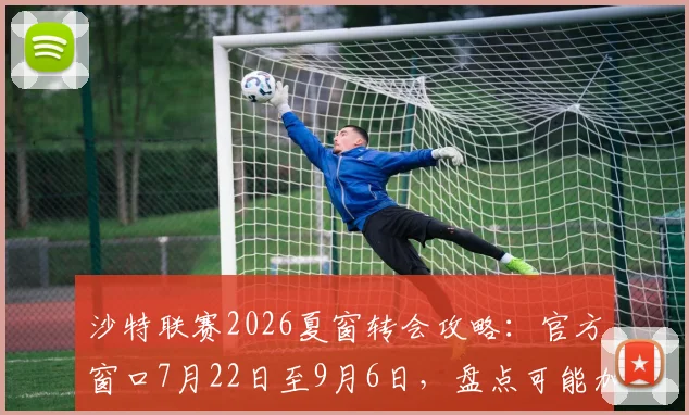 沙特联赛2026夏窗转会攻略：官方窗口7月22日至9月6日，盘点可能加盟的顶级球星与最新引援动态