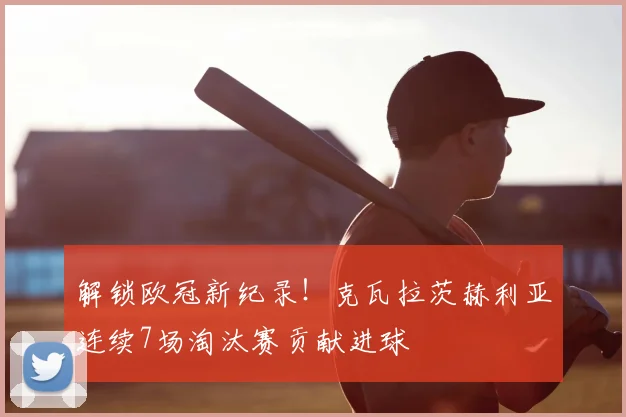解锁欧冠新纪录！克瓦拉茨赫利亚连续7场淘汰赛贡献进球
