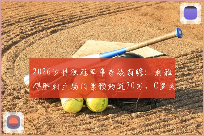 2026沙特联冠军争夺战前瞻：利雅得胜利主场门票预约近70万，C罗关键战看点与购票全攻略