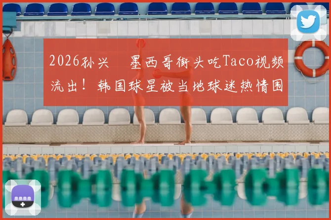 2026孙兴慜墨西哥街头吃Taco视频流出！韩国球星被当地球迷热情围堵场面火爆