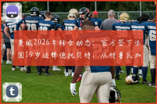 曼城2026年转会动态：官方签下法国19岁边锋德托贝特，从特鲁瓦加盟的年轻新星技术特点与转会详情解读