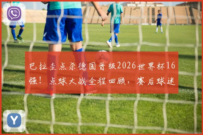 巴拉圭点杀德国晋级2026世界杯16强!点球大战全程回顾,赛后球迷庆祝场面直击