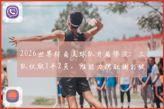 2026世界杯南美球队开局惨淡：三队仅取1平2负，谁能力挽狂澜打破困局？
