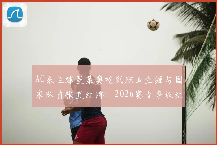 AC米兰球星莱奥吃到职业生涯与国家队首张直红牌：2026赛季争议红牌事件全过程，附带下场视频与停赛影响分析