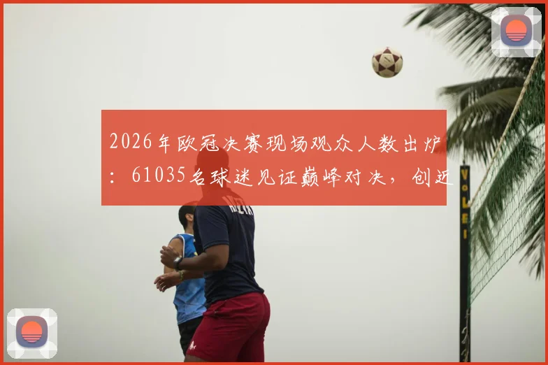 2026年欧冠决赛现场观众人数出炉：61035名球迷见证巅峰对决，创近三年上座率新高