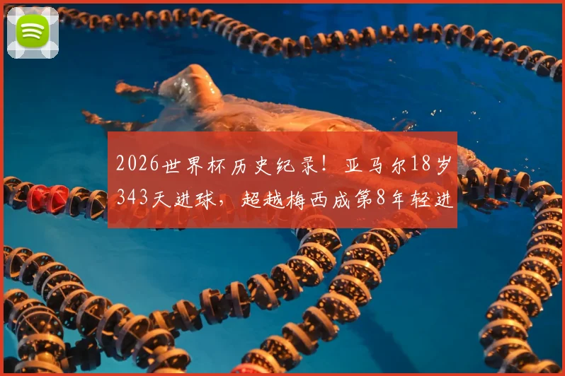 2026世界杯历史纪录！亚马尔18岁343天进球，超越梅西成第8年轻进球球员