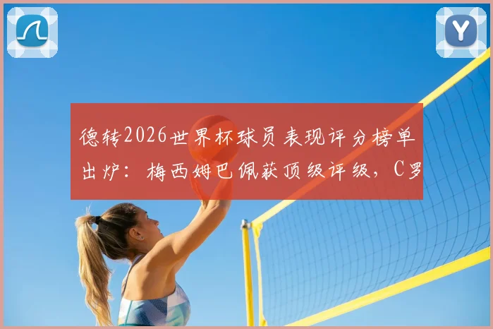 德转2026世界杯球员表现评分榜单出炉：梅西姆巴佩获顶级评级，C罗、B费表现低于预期引热议