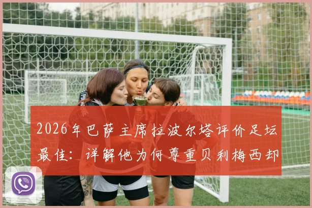 2026年巴萨主席拉波尔塔评价足坛最佳：详解他为何尊重贝利梅西却独推克鲁伊夫为首