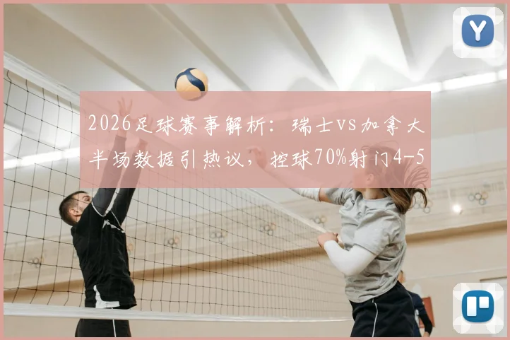 2026足球赛事解析：瑞士vs加拿大半场数据引热议，控球70%射门4-5背后原因何在