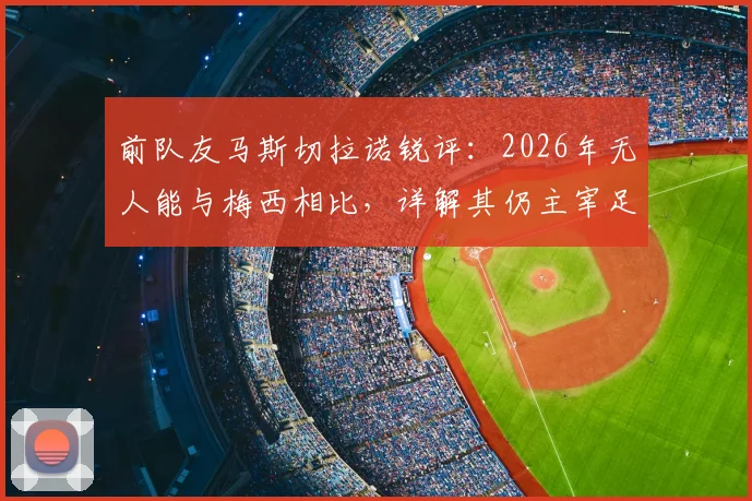 前队友马斯切拉诺锐评：2026年无人能与梅西相比，详解其仍主宰足球比赛的三大核心能力