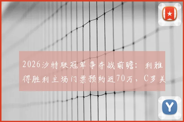 2026沙特联冠军争夺战前瞻：利雅得胜利主场门票预约近70万，C罗关键战看点与购票全攻略