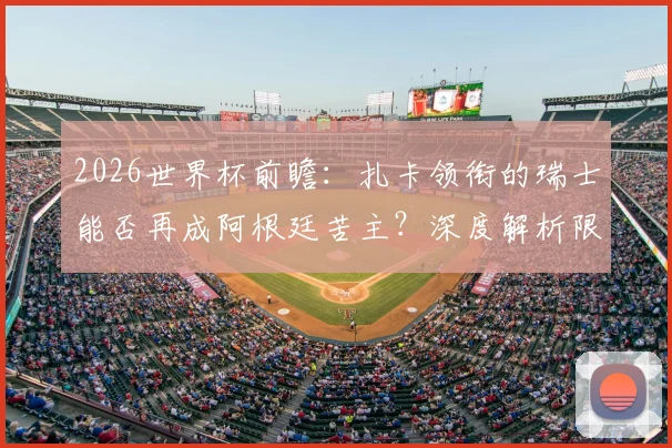 2026世界杯前瞻：扎卡领衔的瑞士能否再成阿根廷苦主？深度解析限制梅西的战术可能