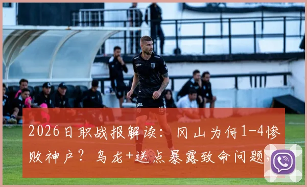 2026日职战报解读：冈山为何1-4惨败神户？乌龙+送点暴露致命问题，球迷热议战术失误