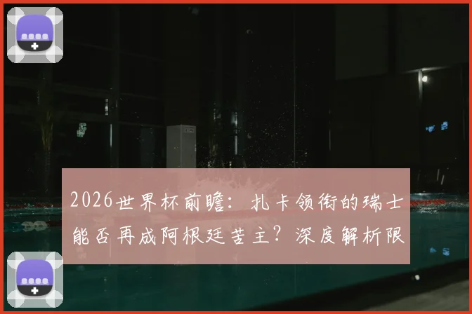 2026世界杯前瞻：扎卡领衔的瑞士能否再成阿根廷苦主？深度解析限制梅西的战术可能