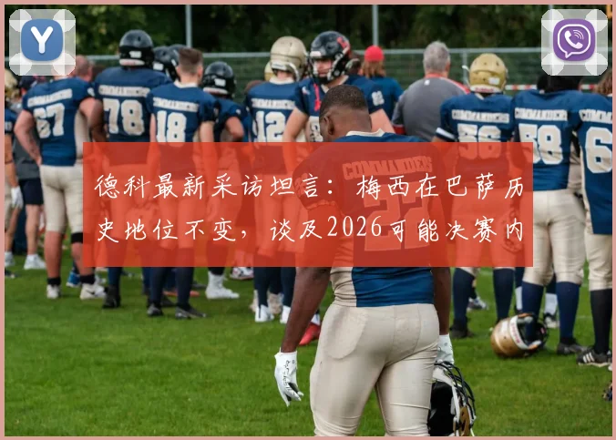 德科最新采访坦言:梅西在巴萨历史地位不变,谈及2026可能决赛内心陷入两难选择