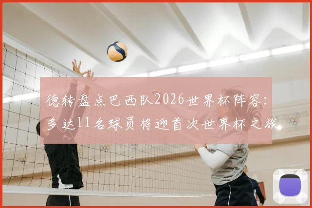 德转盘点巴西队2026世界杯阵容：多达11名球员将迎首次世界杯之旅，阵容年轻化趋势明显