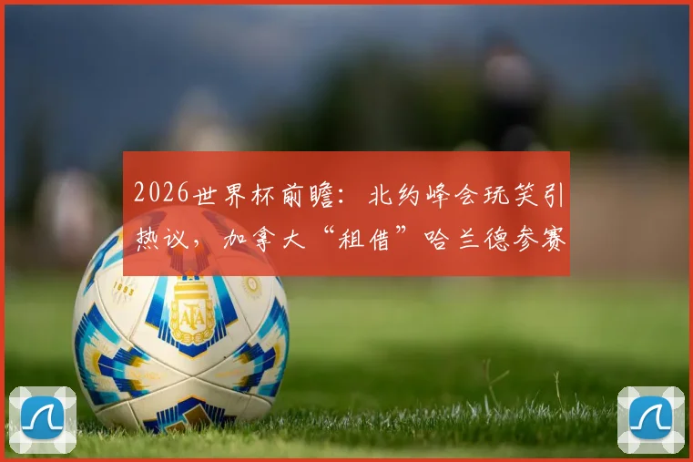 2026世界杯前瞻：北约峰会玩笑引热议，加拿大“租借”哈兰德参赛可能性与足球员国际转换规则深度解读