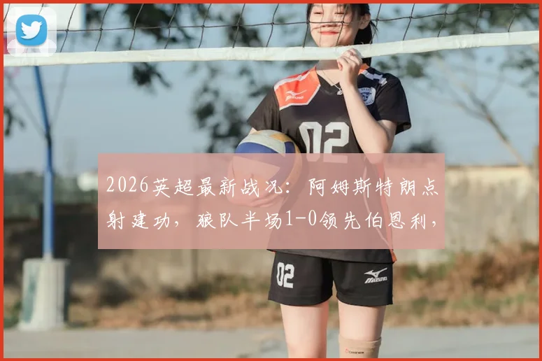 2026英超最新战况：阿姆斯特朗点射建功，狼队半场1-0领先伯恩利，关键三分之争悬念再起