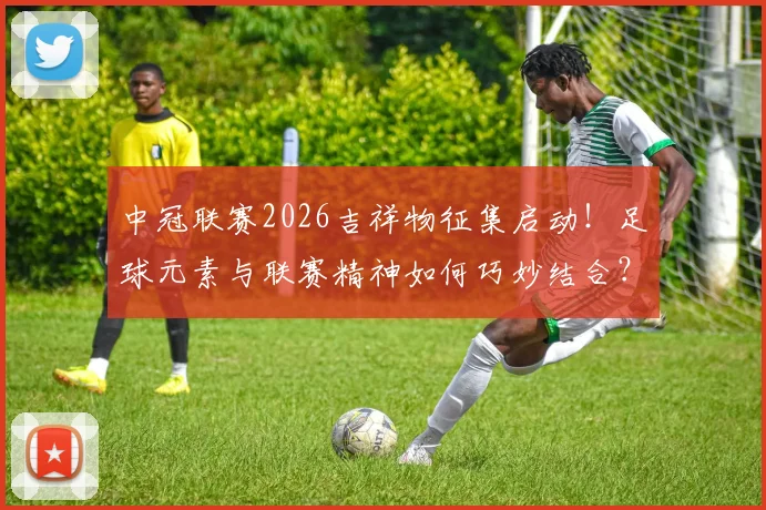 中冠联赛2026吉祥物征集启动！足球元素与联赛精神如何巧妙结合？参赛指南与设计思路全解读