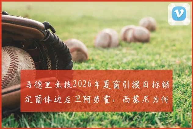 马德里竞技2026年夏窗引援目标锁定葡体边后卫阿劳霍，西蒙尼为何对他青睐有加？