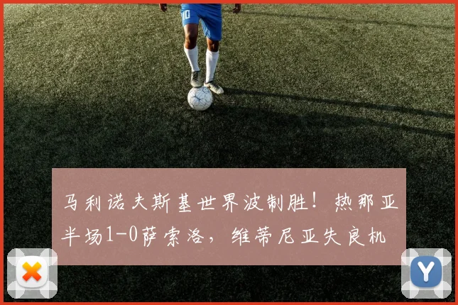 马利诺夫斯基世界波制胜！热那亚半场1-0萨索洛，维蒂尼亚失良机