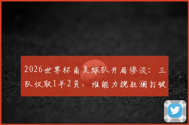2026世界杯南美球队开局惨淡：三队仅取1平2负，谁能力挽狂澜打破困局？