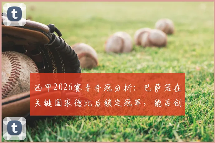 西甲2026赛季夺冠分析:巴萨若在关键国家德比后锁定冠军,能否创造队史首次里程碑成就?