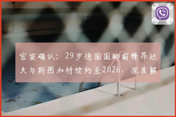 官宣确认：29岁德国国脚前锋昂达夫与斯图加特续约至2026，深度解析续约背后的战略考量
