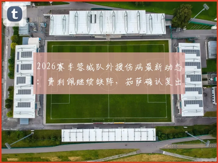 2026赛季蓉城队外援伤病最新动态：费利佩继续缺阵，茹萨确认复出可出战